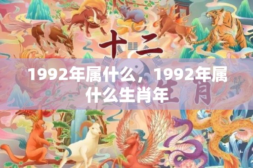 1992年属什么，1992年属什么生肖年