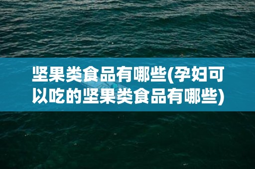 坚果类食品有哪些(孕妇可以吃的坚果类食品有哪些)