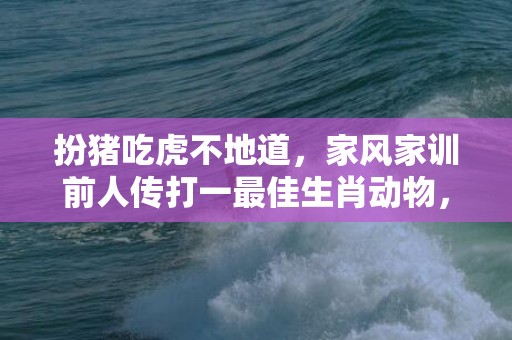 扮猪吃虎不地道，家风家训前人传打一最佳生肖动物，落实词语解释