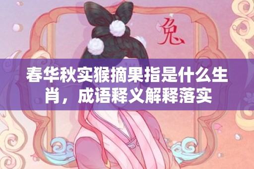 春华秋实猴摘果指是什么生肖，成语释义解释落实