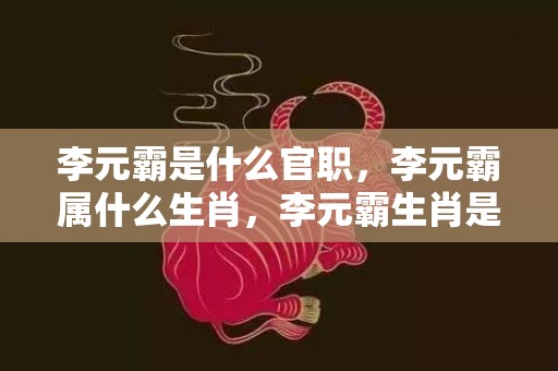 李元霸是什么官职，李元霸属什么生肖，李元霸生肖是猪