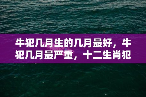 牛犯几月生的几月最好，牛犯几月最严重，十二生肖犯月份口诀