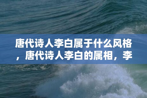 唐代诗人李白属于什么风格，唐代诗人李白的属相，李白的蹉跎岁月