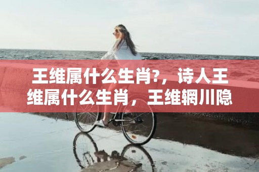 王维属什么生肖?，诗人王维属什么生肖，王维辋川隐居