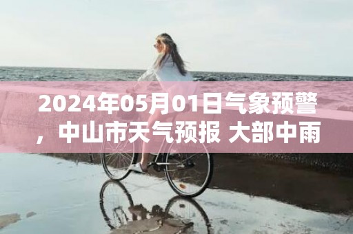 2024年05月01日气象预警，中山市天气预报 大部中雨转雷阵雨