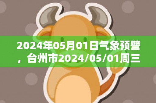 2024年05月01日气象预警，台州市2024/05/01周三多云最高气温21℃