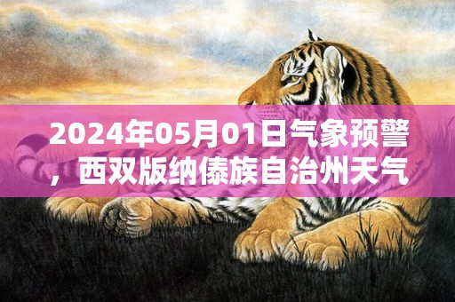 2024年05月01日气象预警，西双版纳傣族自治州天气预报 大部多云转晴