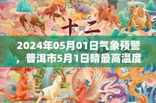 2024年05月01日气象预警，普洱市5月1日晴最高温度35℃