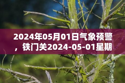 2024年05月01日气象预警，铁门关2024-05-01星期三晴转多云最高温度26℃