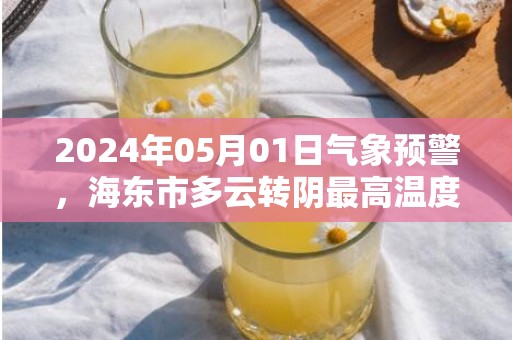 2024年05月01日气象预警，海东市多云转阴最高温度19度