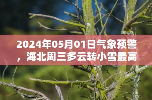 2024年05月01日气象预警，海北周三多云转小雪最高温度13℃