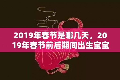 2019年春节是哪几天，2019年春节前后期间出生宝宝起名字推荐大全