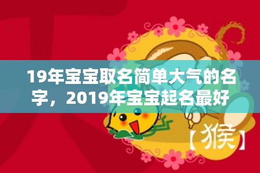 19年宝宝取名简单大气的名字，2019年宝宝起名最好的网站,如何为宝宝猪宝宝起名？