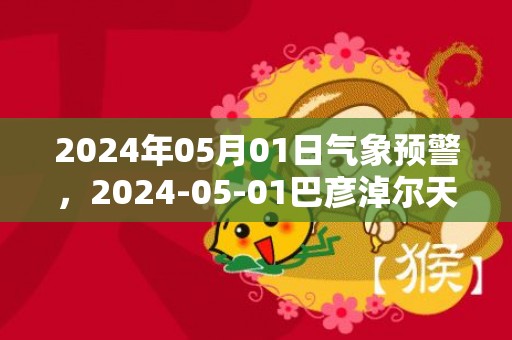 2024年05月01日气象预警，2024-05-01巴彦淖尔天气预报 大部晴