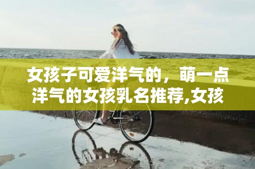 女孩子可爱洋气的，萌一点洋气的女孩乳名推荐,女孩乳名起名技巧？