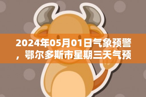 2024年05月01日气象预警，鄂尔多斯市星期三天气预报 大部晴