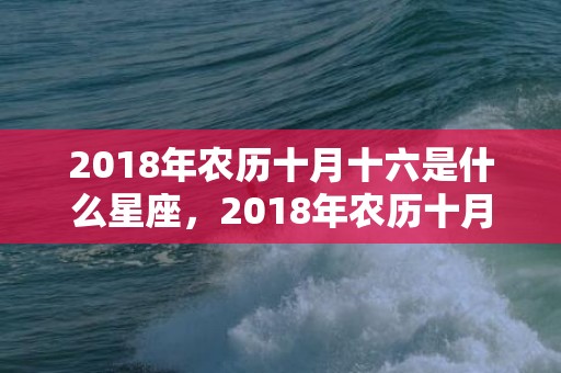 2018年农历十月十六是什么星座，2018年农历十月二十九女孩如何取名，性格好吗？