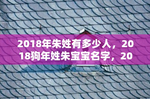 2018年朱姓有多少人，2018狗年姓朱宝宝名字，2019年朱姓宝宝取名库