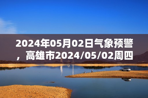 2024年05月02日气象预警，高雄市2024/05/02周四晴转多云最高温度33度