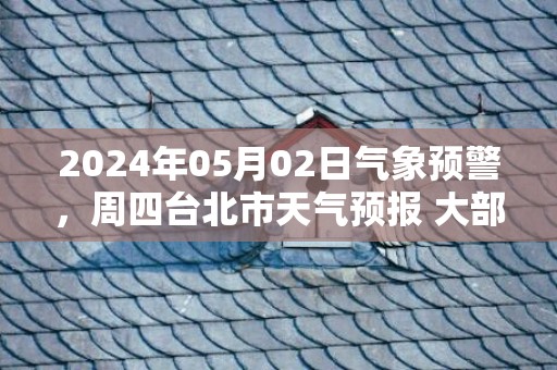 2024年05月02日气象预警，周四台北市天气预报 大部小雨转阴