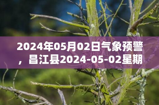 2024年05月02日气象预警，昌江县2024-05-02星期四雷阵雨转多云最高气温34度