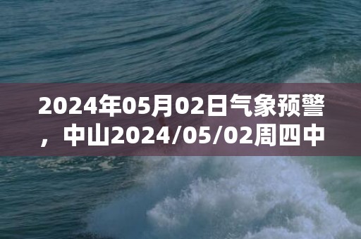 2024年05月02日气象预警，中山2024/05/02周四中雨转雷阵雨最高温度24℃