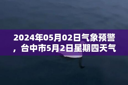 2024年05月02日气象预警，台中市5月2日星期四天气预报 大部小雨转多云