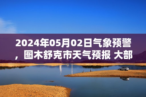 2024年05月02日气象预警，图木舒克市天气预报 大部晴