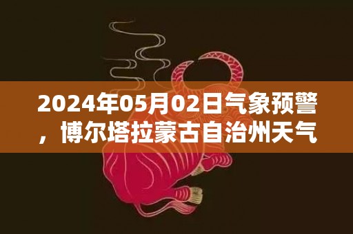 2024年05月02日气象预警，博尔塔拉蒙古自治州天气预报 大部晴转多云