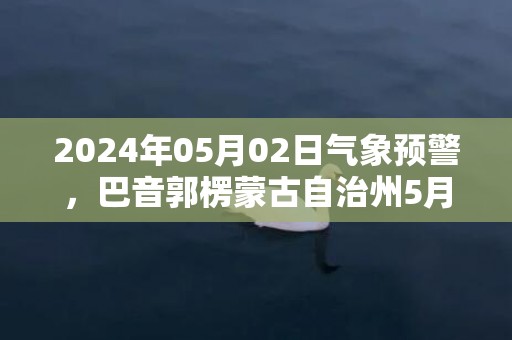 2024年05月02日气象预警，巴音郭楞蒙古自治州5月2日周四天气预报 大部多云转晴