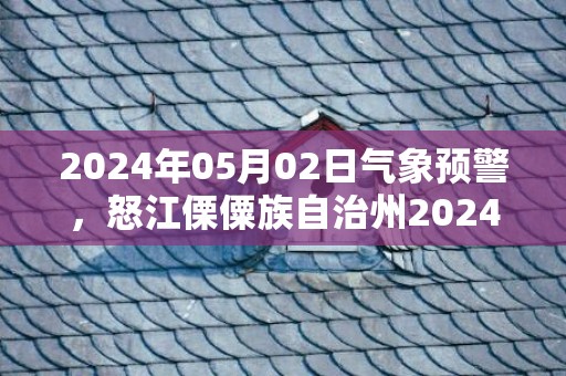 2024年05月02日气象预警，怒江傈僳族自治州2024-05-02星期四小雨最高气温23度