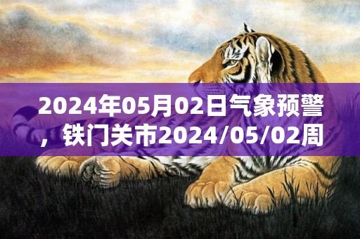 2024年05月02日气象预警，铁门关市2024/05/02周四天气预报 大部多云转晴