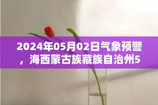 2024年05月02日气象预警，海西蒙古族藏族自治州5月2日星期四天气预报 大部小雨转雨夹雪