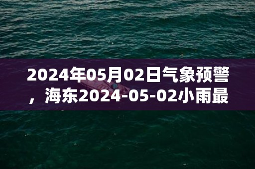 2024年05月02日气象预警，海东2024-05-02小雨最高温度16度