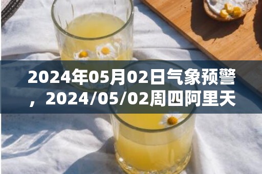 2024年05月02日气象预警，2024/05/02周四阿里天气预报 大部晴