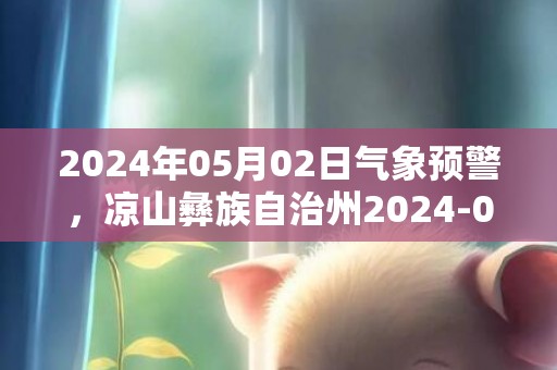 2024年05月02日气象预警，凉山彝族自治州2024-05-02多云最高温度34℃