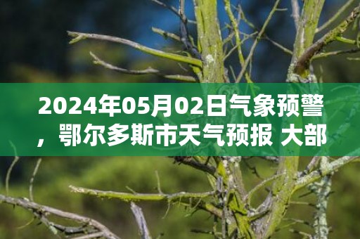 2024年05月02日气象预警，鄂尔多斯市天气预报 大部晴