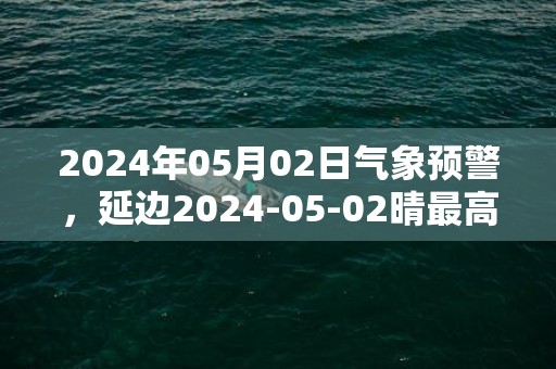 2024年05月02日气象预警，延边2024-05-02晴最高温度27度