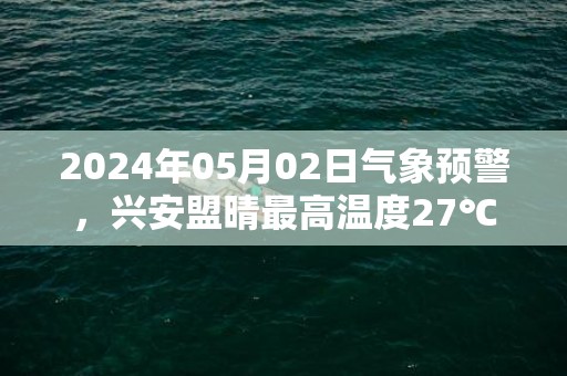 2024年05月02日气象预警，兴安盟晴最高温度27℃