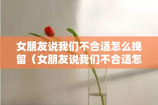 女朋友说我们不合适怎么挽留（女朋友说我们不合适怎么挽留他）