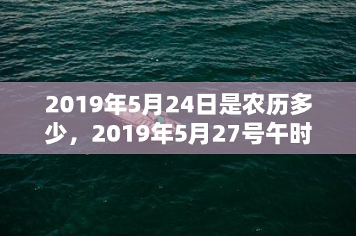 2019年5月24日是农历多少，2019年5月27号午时出生的女孩取名必看