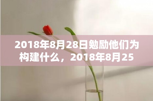 2018年8月28日勉励他们为构建什么，2018年8月25日出生女孩起名.此日出生宝宝缺什么五行？