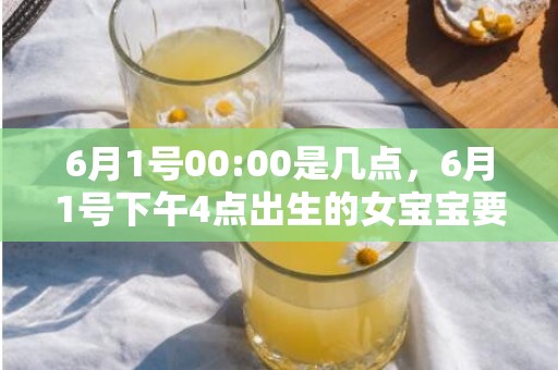 6月1号00:00是几点，6月1号下午4点出生的女宝宝要如何取名