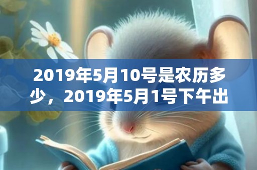 2019年5月10号是农历多少，2019年5月1号下午出生的女孩怎么样起名字