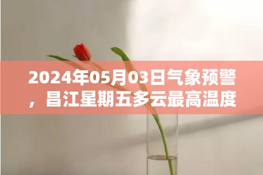 2024年05月03日气象预警，昌江星期五多云最高温度35℃