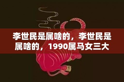 李世民是属啥的，李世民是属啥的，1990属马女三大劫难