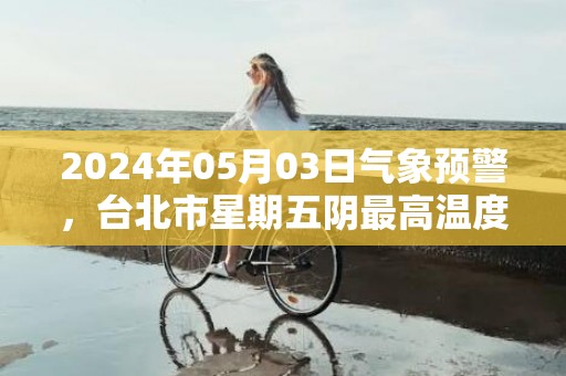 2024年05月03日气象预警，台北市星期五阴最高温度25度