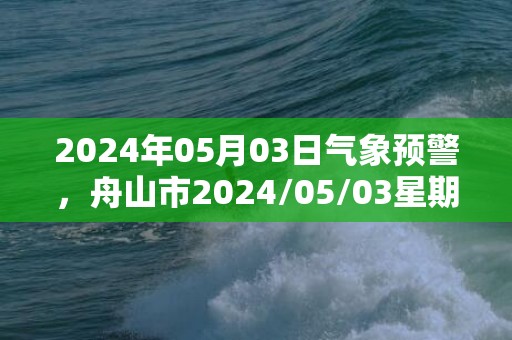 2024年05月03日气象预警，舟山市2024/05/03星期五多云最高气温22℃