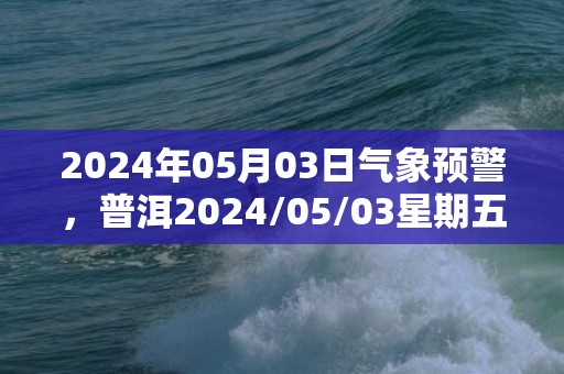 2024年05月03日气象预警，普洱2024/05/03星期五多云转晴最高温度31度