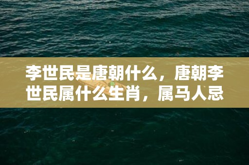 李世民是唐朝什么，唐朝李世民属什么生肖，属马人忌讳什么东西